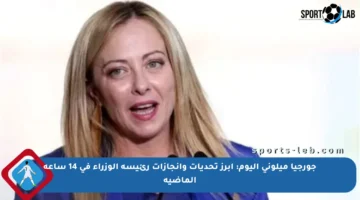 جورجيا ميلوني اليوم: أبرز تحديات وإنجازات رئيسة الوزراء في 14 ساعة الماضية